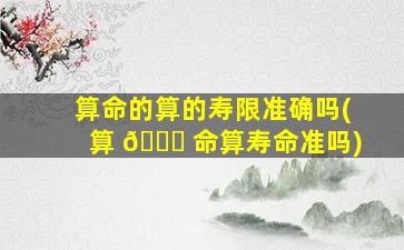 算命的算的寿限准确吗(算 🐅 命算寿命准吗)